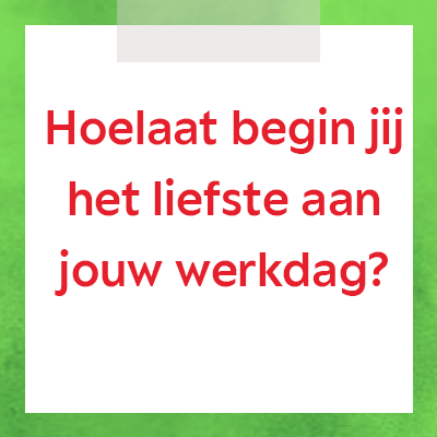 Hoelaat begin jij het liefste aan jouw werkdag?