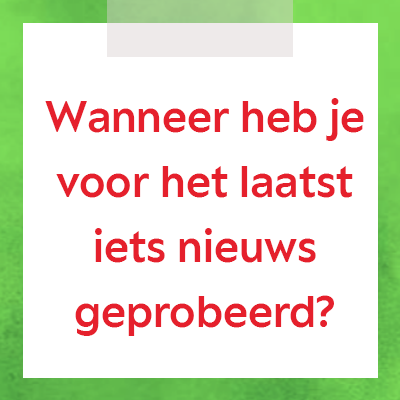 Wanneer heb je voor het laatst iets nieuws geprobeerd?